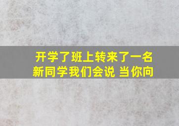 开学了班上转来了一名新同学我们会说 当你向